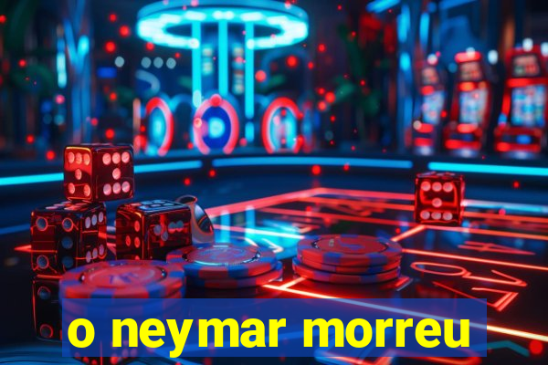 o neymar morreu